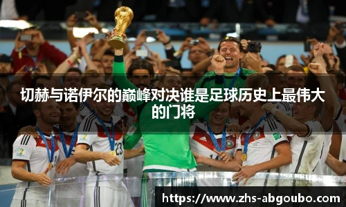 切赫与诺伊尔的巅峰对决谁是足球历史上最伟大的门将