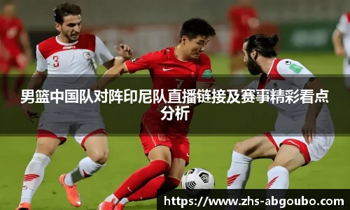 男篮中国队对阵印尼队直播链接及赛事精彩看点分析