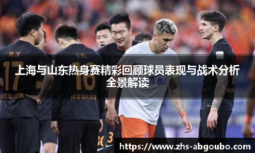 上海与山东热身赛精彩回顾球员表现与战术分析全景解读
